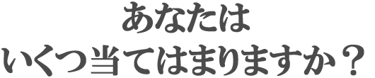 あなたはいくつ当てはまりますか？