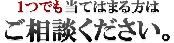 １つでも当てはまる方はご相談ください